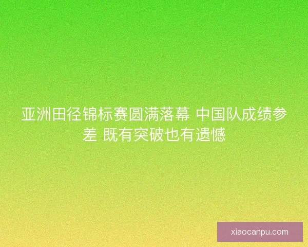 亚洲田径锦标赛圆满落幕 中国队成绩参差 既有突破也有遗憾