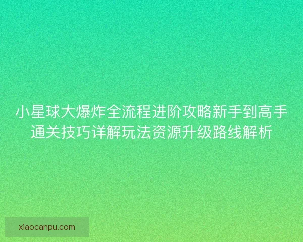 小星球大爆炸全流程进阶攻略新手到高手通关技巧详解玩法资源升级路线解析