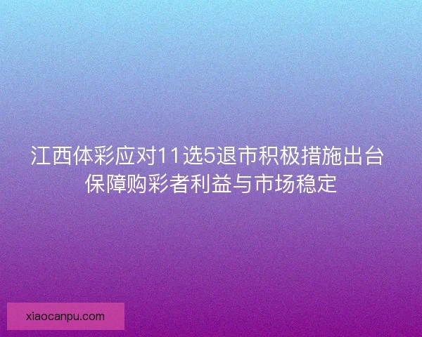 江西体彩应对11选5退市积极措施出台 保障购彩者利益与市场稳定