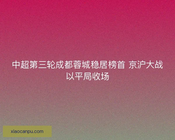 中超第三轮成都蓉城稳居榜首 京沪大战以平局收场