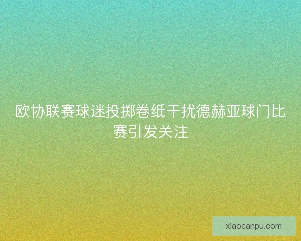 欧协联赛球迷投掷卷纸干扰德赫亚球门比赛引发关注