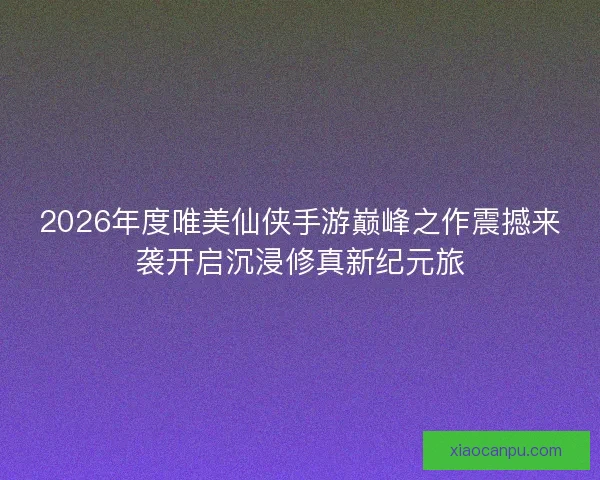2026年度唯美仙侠手游巅峰之作震撼来袭开启沉浸修真新纪元旅 2026年度唯美仙侠手游巅峰之作震撼来袭开启沉浸修真新纪元旅