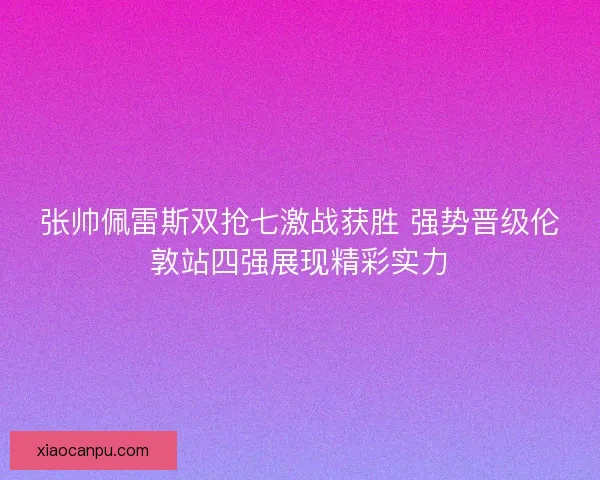 张帅佩雷斯双抢七激战获胜 强势晋级伦敦站四强展现精彩实力