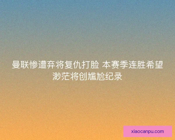 曼联惨遭弃将复仇打脸 本赛季连胜希望渺茫将创尴尬纪录