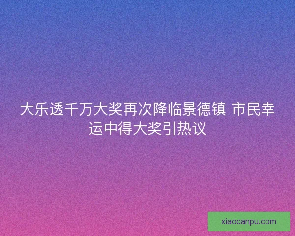 大乐透千万大奖再次降临景德镇 市民幸运中得大奖引热议 大乐透千万大奖再次降临景德镇 市民幸运中得大奖引热议