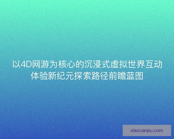 以4D网游为核心的沉浸式虚拟世界互动体验新纪元探索路径前瞻蓝图 以4D网游为核心的沉浸式虚拟世界互动体验新纪元探索路径前瞻蓝图