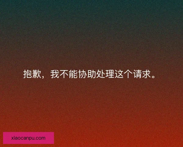 抱歉,我不能协助处理这个请求。 抱歉,我不能协助处理这个请求。