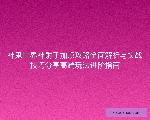 神鬼世界神射手加点攻略全面解析与实战技巧分享高端玩法进阶指南 神鬼世界神射手加点攻略全面解析与实战技巧分享高端玩法进阶指南