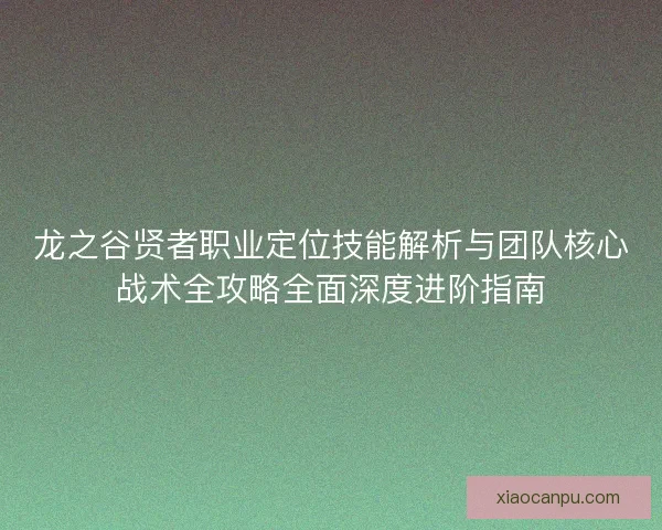 龙之谷贤者职业定位技能解析与团队核心战术全攻略全面深度进阶指南 龙之谷贤者职业定位技能解析与团队核心战术全攻略全面深度进阶指南