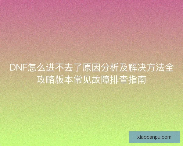 DNF怎么进不去了原因分析及解决方法全攻略版本常见故障排查指南 DNF怎么进不去了原因分析及解决方法全攻略版本常见故障排查指南