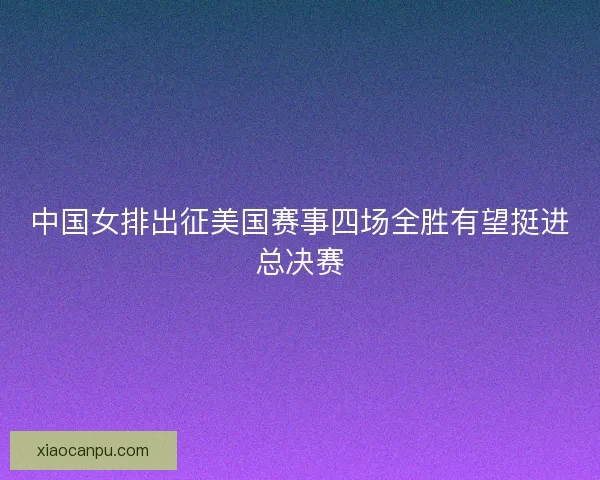 中国女排出征美国赛事四场全胜有望挺进总决赛