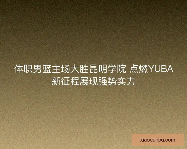 体职男篮主场大胜昆明学院 点燃YUBA新征程展现强势实力 体职男篮主场大胜昆明学院 点燃YUBA新征程展现强势实力