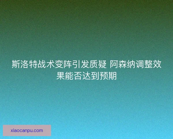 斯洛特战术变阵引发质疑 阿森纳调整效果能否达到预期 斯洛特战术变阵引发质疑 阿森纳调整效果能否达到预期
