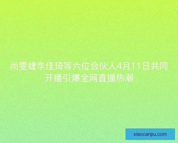 尚雯婕李佳琦等六位合伙人4月11日共同开播引爆全网直播热潮 尚雯婕李佳琦等六位合伙人4月11日共同开播引爆全网直播热潮