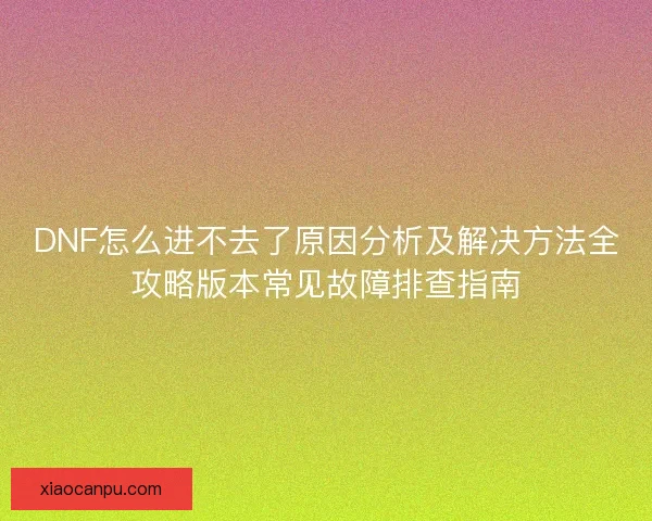 DNF怎么进不去了原因分析及解决方法全攻略版本常见故障排查指南