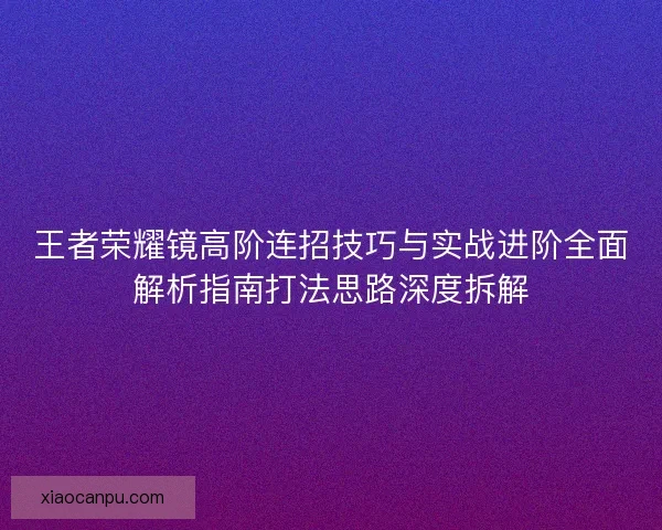 王者荣耀镜高阶连招技巧与实战进阶全面解析指南打法思路深度拆解
